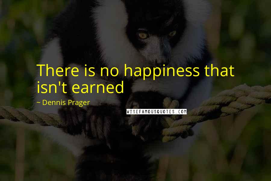 Dennis Prager Quotes: There is no happiness that isn't earned