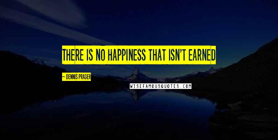 Dennis Prager Quotes: There is no happiness that isn't earned