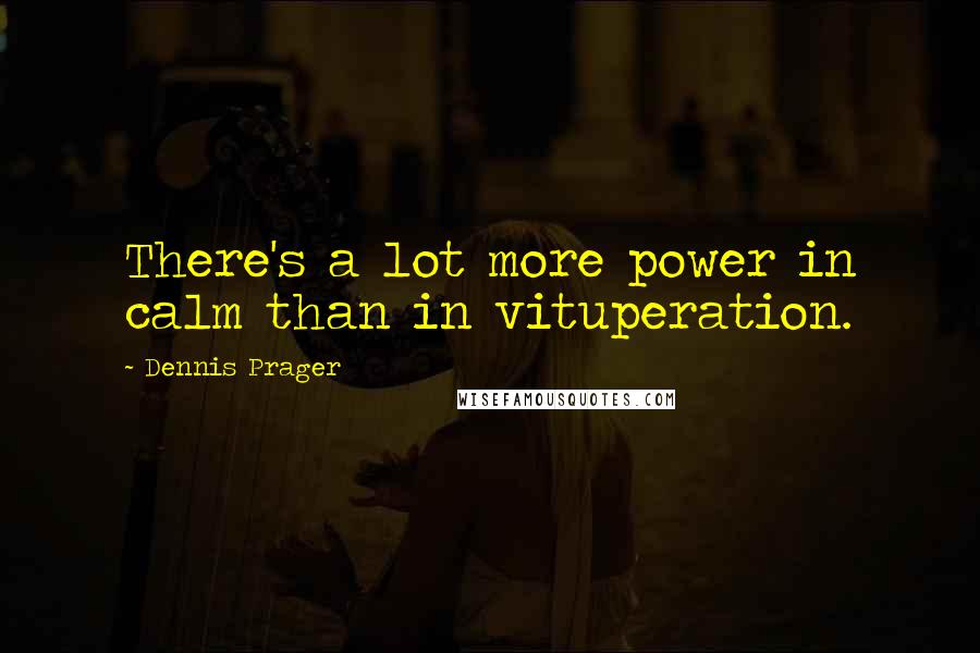 Dennis Prager Quotes: There's a lot more power in calm than in vituperation.