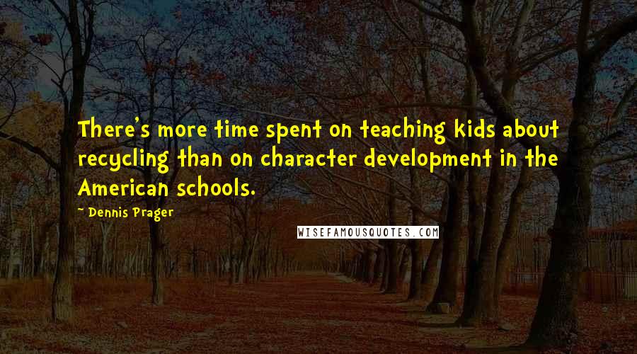 Dennis Prager Quotes: There's more time spent on teaching kids about recycling than on character development in the American schools.