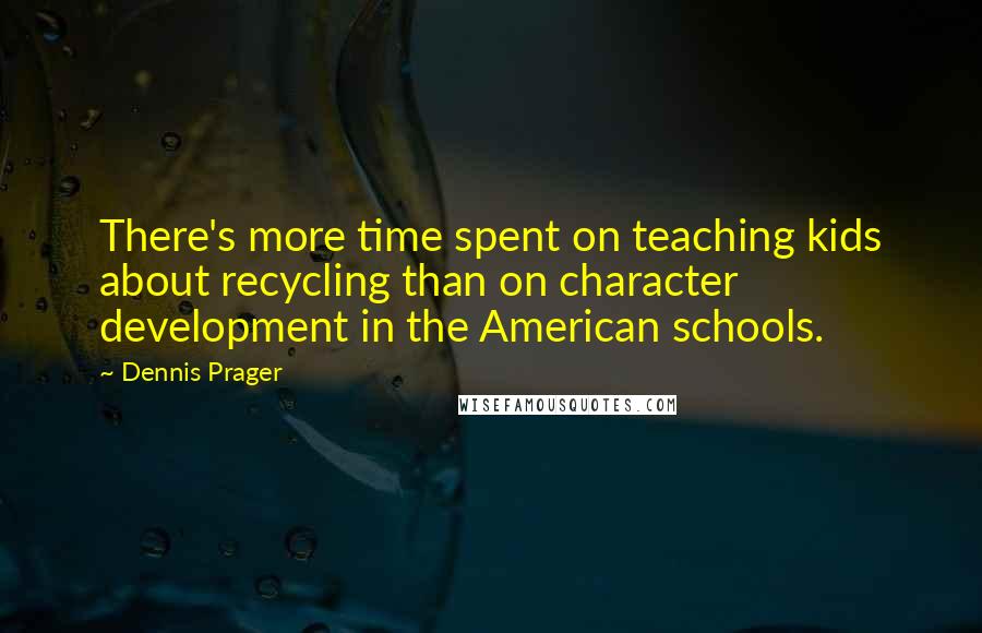 Dennis Prager Quotes: There's more time spent on teaching kids about recycling than on character development in the American schools.