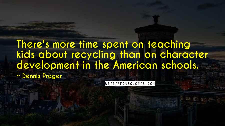 Dennis Prager Quotes: There's more time spent on teaching kids about recycling than on character development in the American schools.