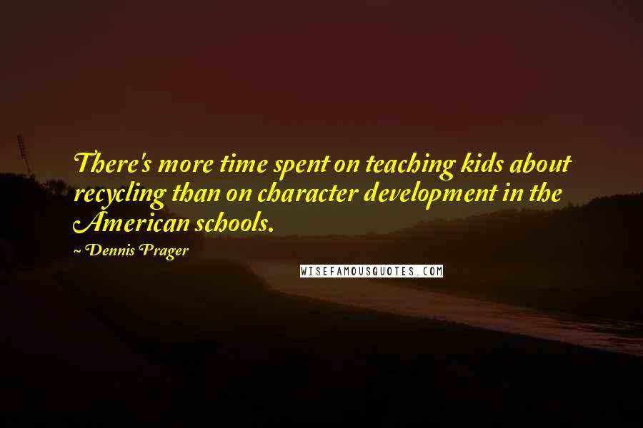 Dennis Prager Quotes: There's more time spent on teaching kids about recycling than on character development in the American schools.