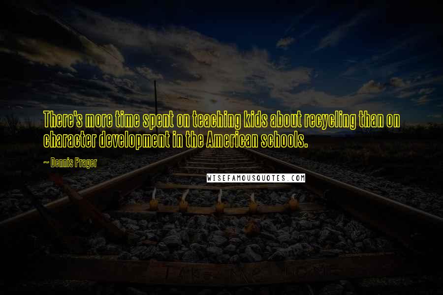 Dennis Prager Quotes: There's more time spent on teaching kids about recycling than on character development in the American schools.