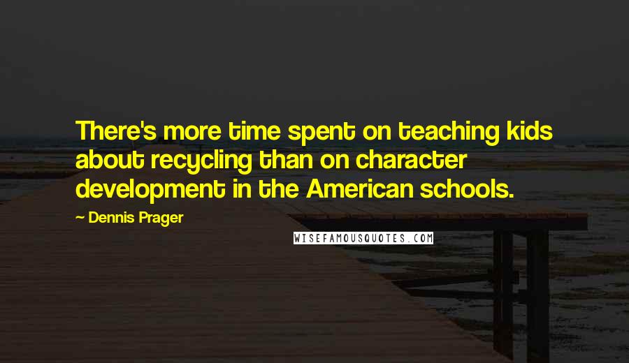 Dennis Prager Quotes: There's more time spent on teaching kids about recycling than on character development in the American schools.