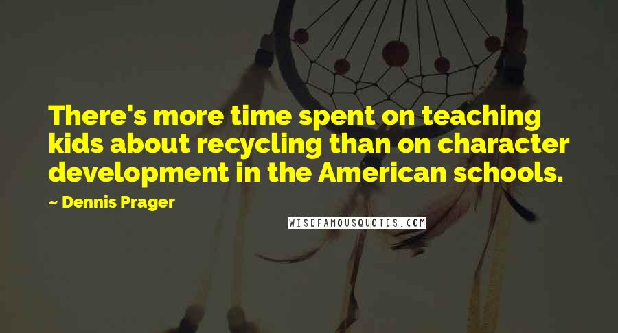 Dennis Prager Quotes: There's more time spent on teaching kids about recycling than on character development in the American schools.
