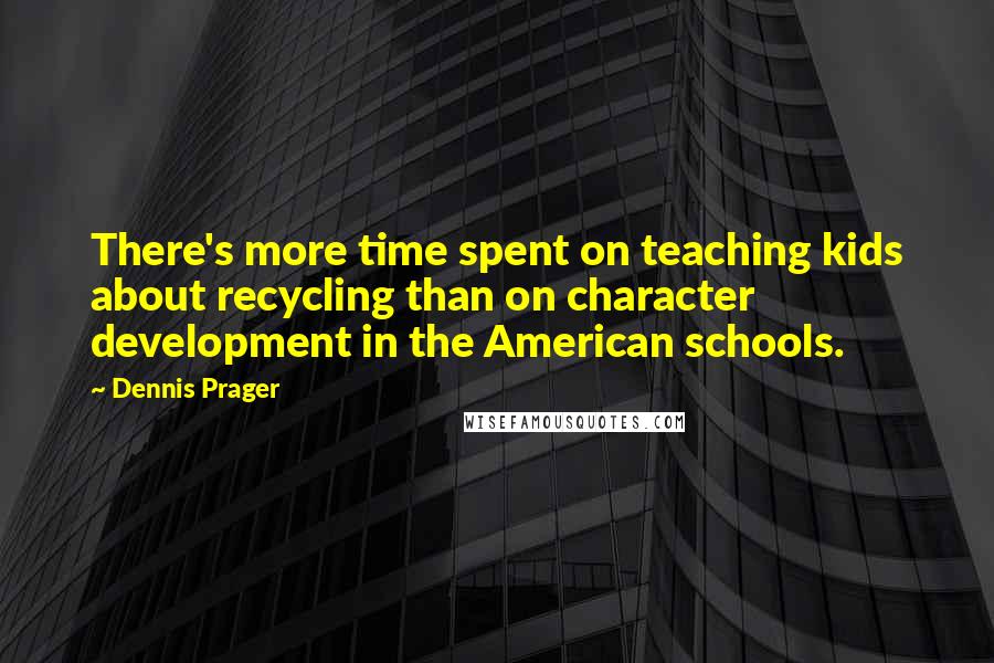 Dennis Prager Quotes: There's more time spent on teaching kids about recycling than on character development in the American schools.