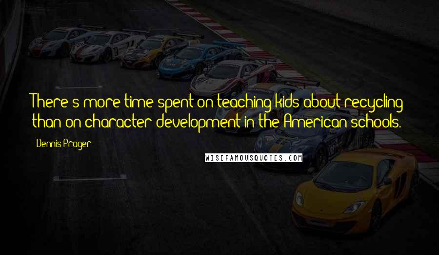 Dennis Prager Quotes: There's more time spent on teaching kids about recycling than on character development in the American schools.
