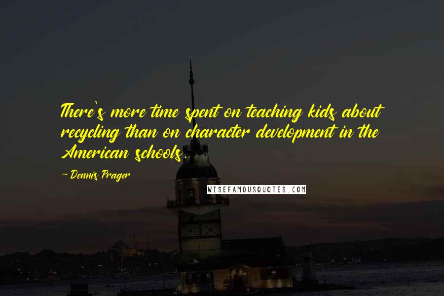 Dennis Prager Quotes: There's more time spent on teaching kids about recycling than on character development in the American schools.