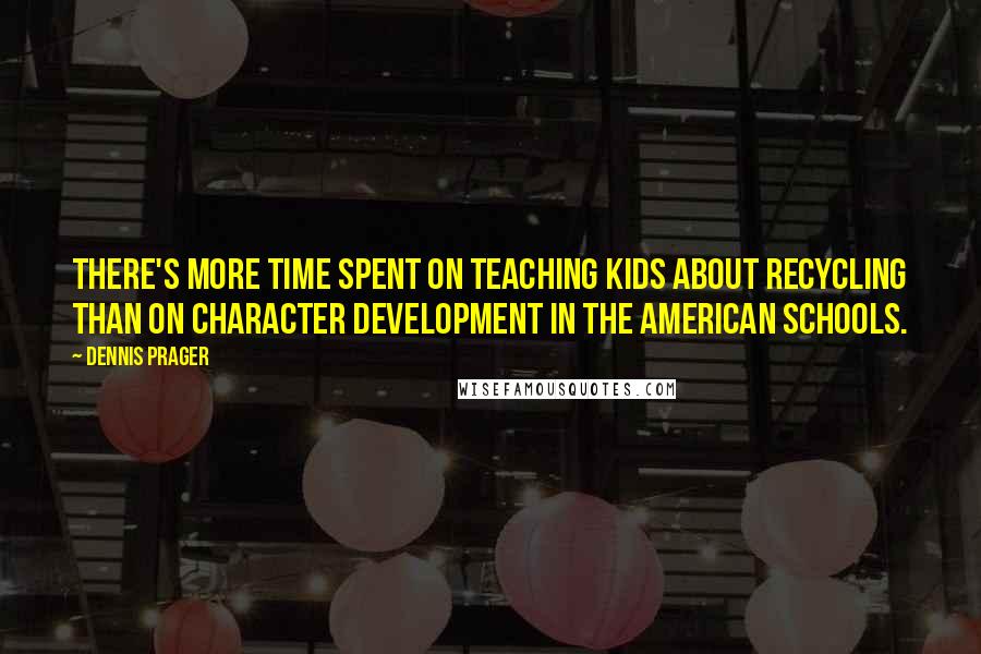 Dennis Prager Quotes: There's more time spent on teaching kids about recycling than on character development in the American schools.