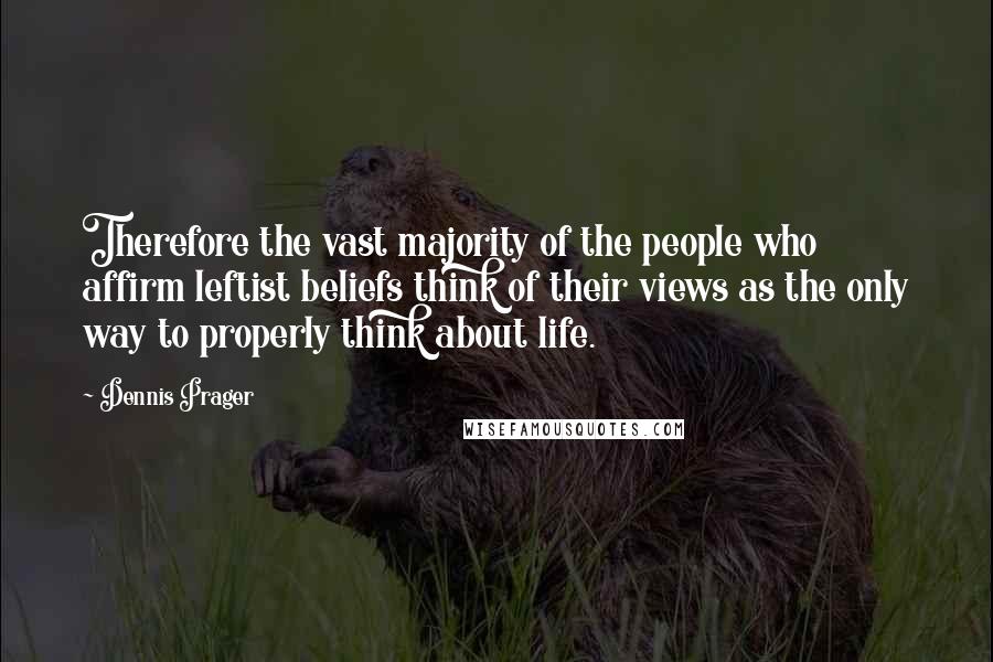 Dennis Prager Quotes: Therefore the vast majority of the people who affirm leftist beliefs think of their views as the only way to properly think about life.