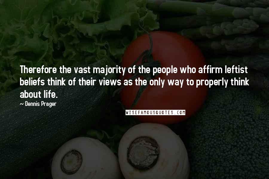 Dennis Prager Quotes: Therefore the vast majority of the people who affirm leftist beliefs think of their views as the only way to properly think about life.