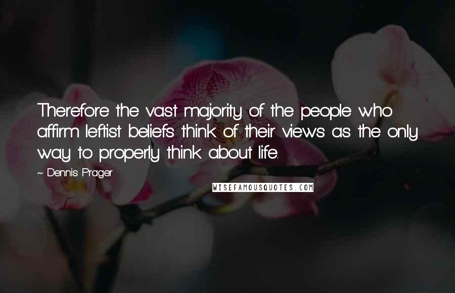 Dennis Prager Quotes: Therefore the vast majority of the people who affirm leftist beliefs think of their views as the only way to properly think about life.