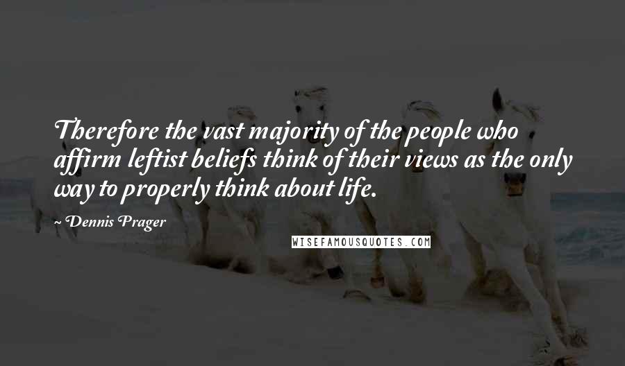 Dennis Prager Quotes: Therefore the vast majority of the people who affirm leftist beliefs think of their views as the only way to properly think about life.