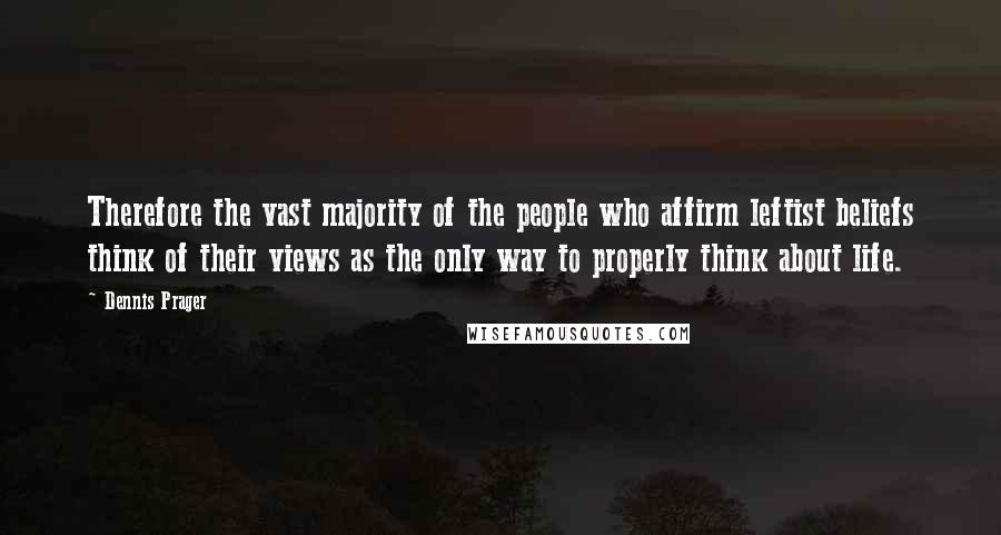 Dennis Prager Quotes: Therefore the vast majority of the people who affirm leftist beliefs think of their views as the only way to properly think about life.