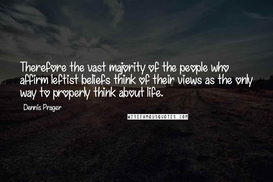 Dennis Prager Quotes: Therefore the vast majority of the people who affirm leftist beliefs think of their views as the only way to properly think about life.