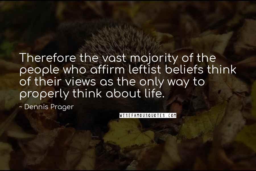 Dennis Prager Quotes: Therefore the vast majority of the people who affirm leftist beliefs think of their views as the only way to properly think about life.