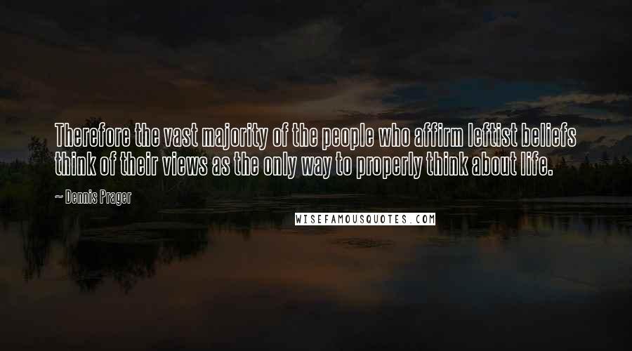 Dennis Prager Quotes: Therefore the vast majority of the people who affirm leftist beliefs think of their views as the only way to properly think about life.