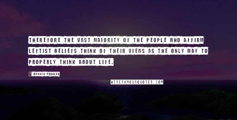 Dennis Prager Quotes: Therefore the vast majority of the people who affirm leftist beliefs think of their views as the only way to properly think about life.