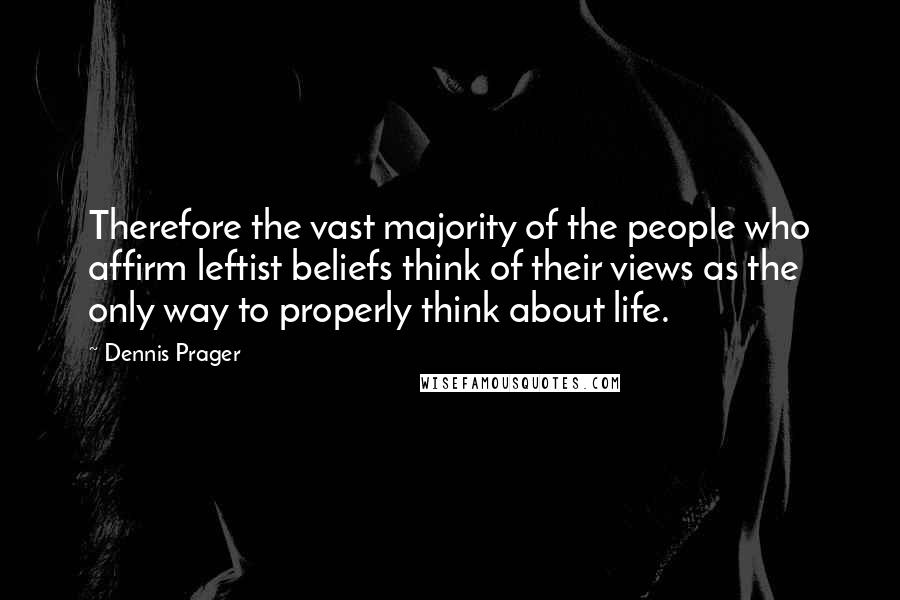 Dennis Prager Quotes: Therefore the vast majority of the people who affirm leftist beliefs think of their views as the only way to properly think about life.