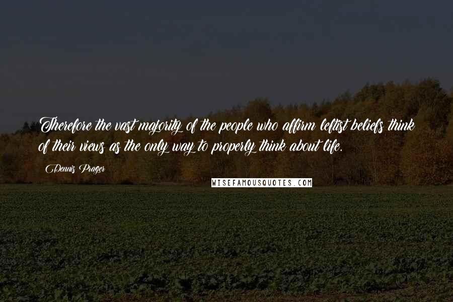 Dennis Prager Quotes: Therefore the vast majority of the people who affirm leftist beliefs think of their views as the only way to properly think about life.