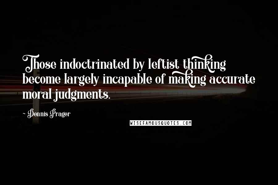 Dennis Prager Quotes: Those indoctrinated by leftist thinking become largely incapable of making accurate moral judgments.