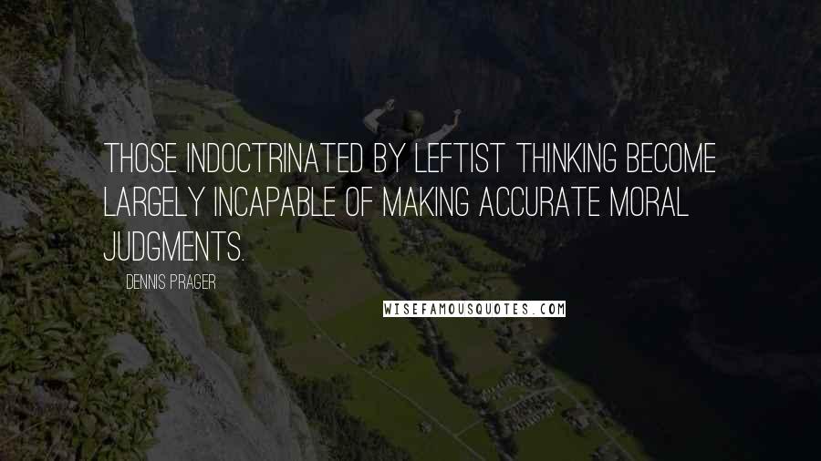 Dennis Prager Quotes: Those indoctrinated by leftist thinking become largely incapable of making accurate moral judgments.