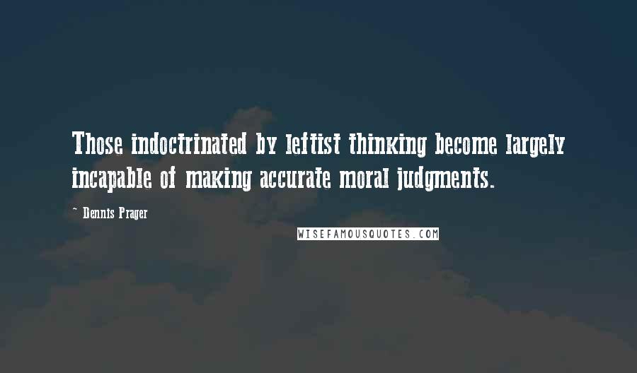 Dennis Prager Quotes: Those indoctrinated by leftist thinking become largely incapable of making accurate moral judgments.