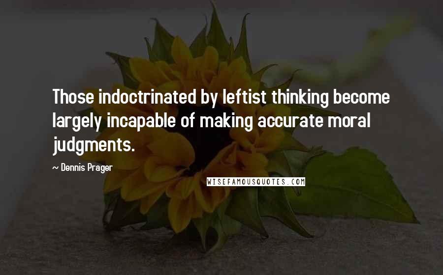 Dennis Prager Quotes: Those indoctrinated by leftist thinking become largely incapable of making accurate moral judgments.