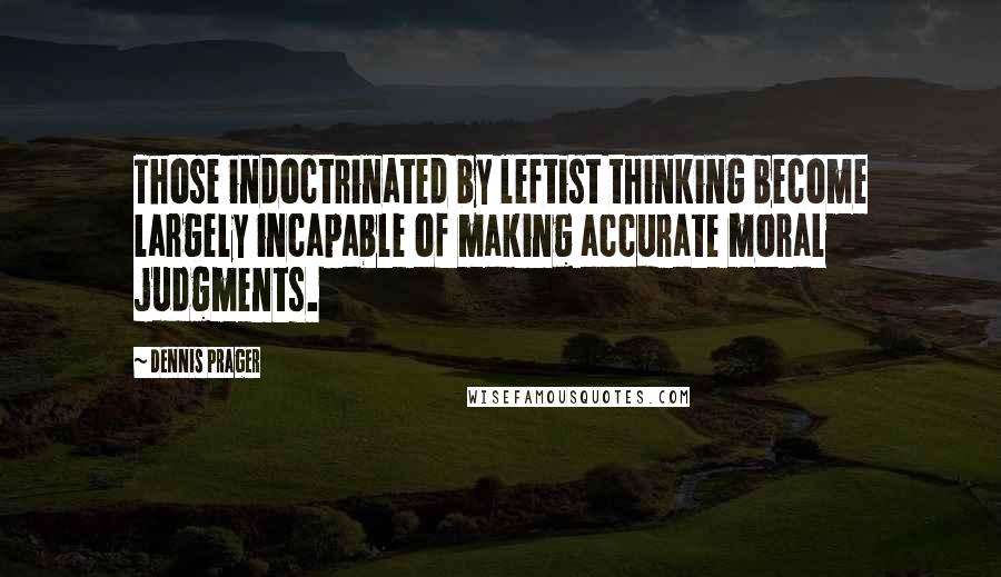 Dennis Prager Quotes: Those indoctrinated by leftist thinking become largely incapable of making accurate moral judgments.