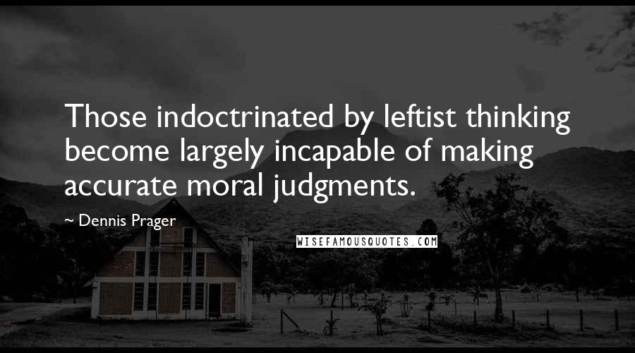 Dennis Prager Quotes: Those indoctrinated by leftist thinking become largely incapable of making accurate moral judgments.