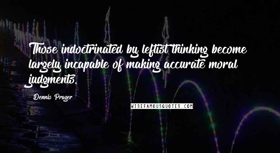 Dennis Prager Quotes: Those indoctrinated by leftist thinking become largely incapable of making accurate moral judgments.