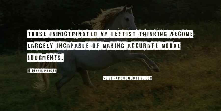 Dennis Prager Quotes: Those indoctrinated by leftist thinking become largely incapable of making accurate moral judgments.