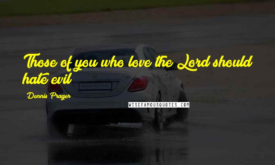 Dennis Prager Quotes: Those of you who love the Lord should hate evil
