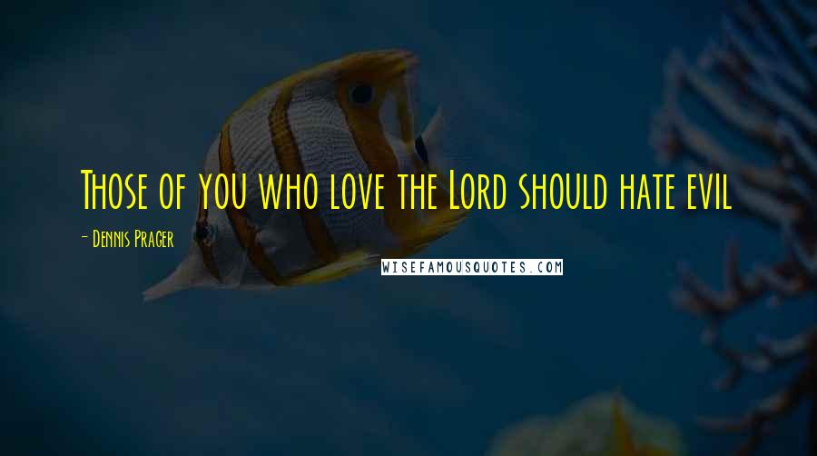 Dennis Prager Quotes: Those of you who love the Lord should hate evil