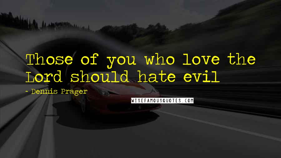 Dennis Prager Quotes: Those of you who love the Lord should hate evil