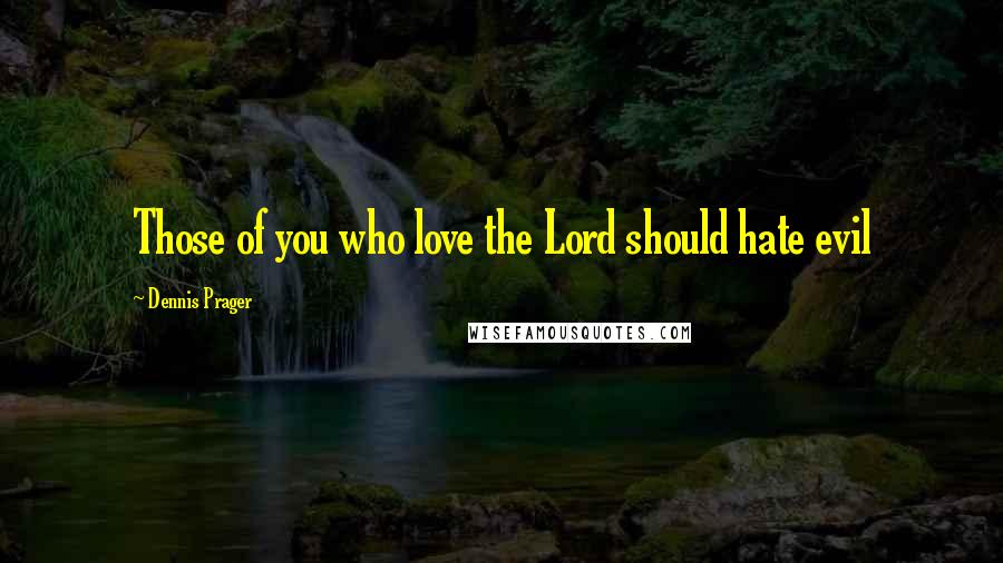Dennis Prager Quotes: Those of you who love the Lord should hate evil