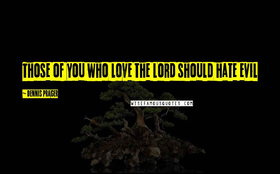 Dennis Prager Quotes: Those of you who love the Lord should hate evil