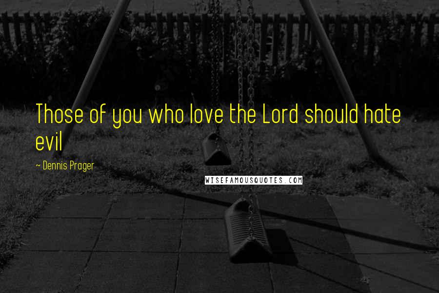 Dennis Prager Quotes: Those of you who love the Lord should hate evil