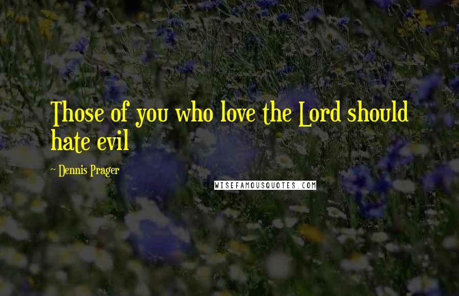 Dennis Prager Quotes: Those of you who love the Lord should hate evil