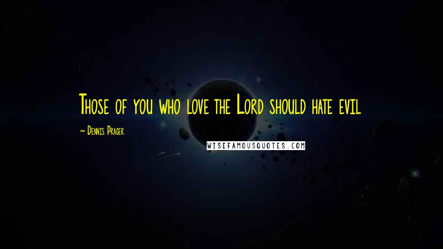 Dennis Prager Quotes: Those of you who love the Lord should hate evil