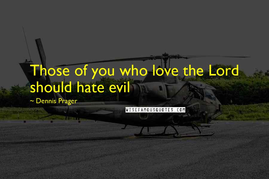 Dennis Prager Quotes: Those of you who love the Lord should hate evil