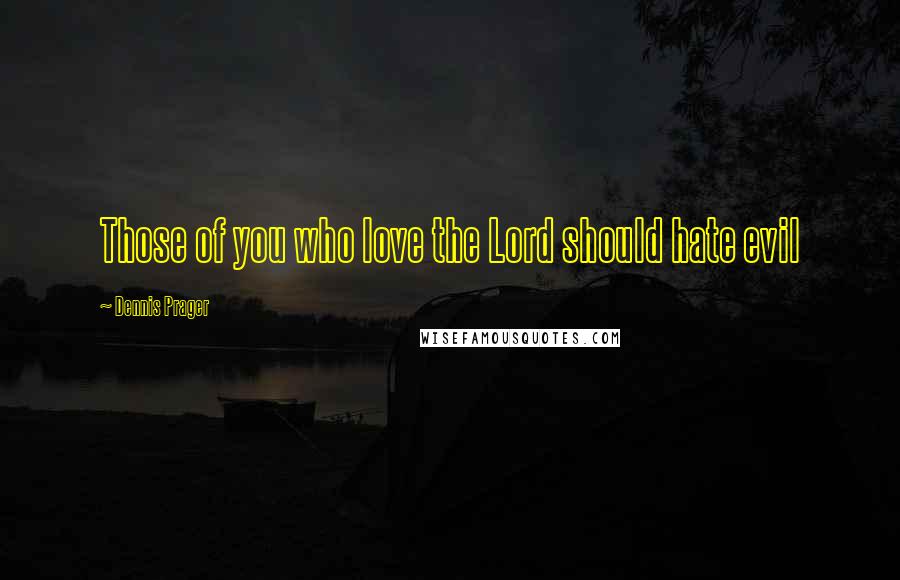 Dennis Prager Quotes: Those of you who love the Lord should hate evil