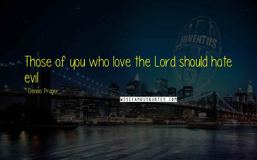 Dennis Prager Quotes: Those of you who love the Lord should hate evil