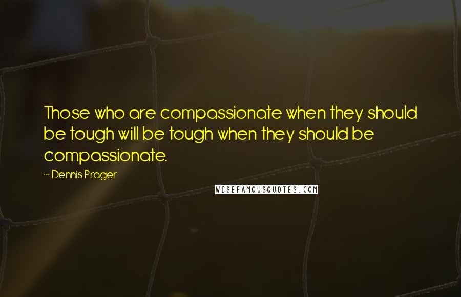 Dennis Prager Quotes: Those who are compassionate when they should be tough will be tough when they should be compassionate.