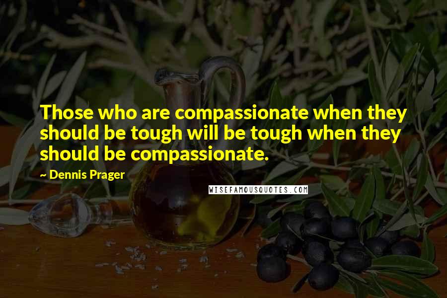 Dennis Prager Quotes: Those who are compassionate when they should be tough will be tough when they should be compassionate.