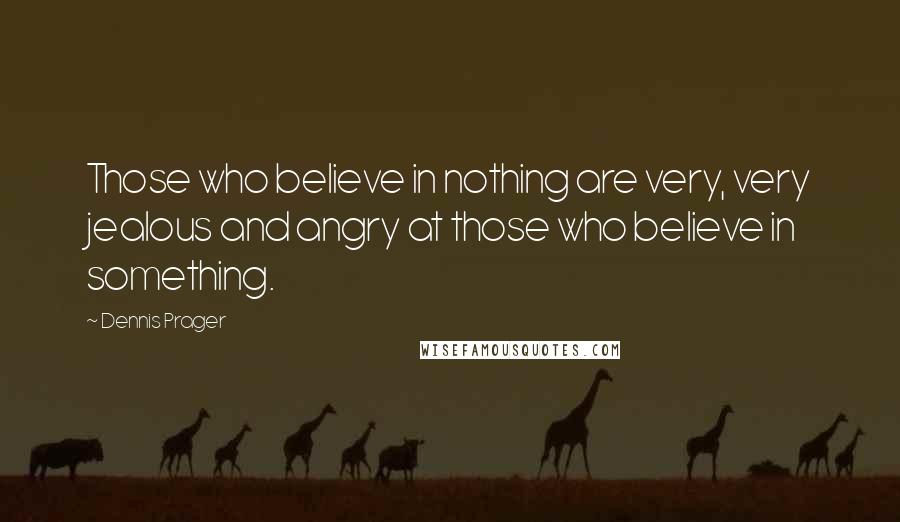 Dennis Prager Quotes: Those who believe in nothing are very, very jealous and angry at those who believe in something.