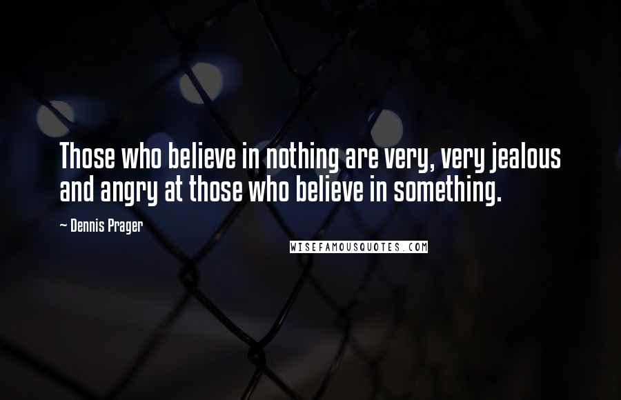 Dennis Prager Quotes: Those who believe in nothing are very, very jealous and angry at those who believe in something.