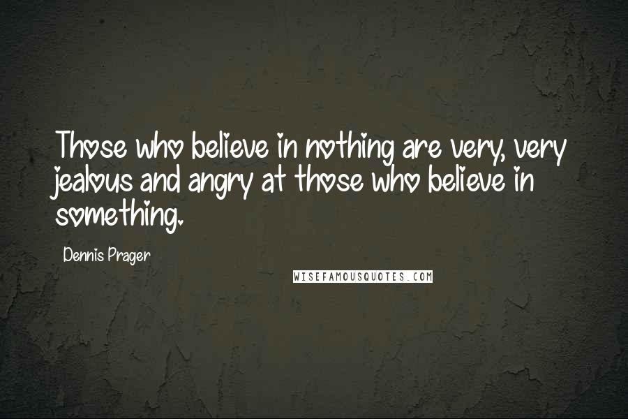 Dennis Prager Quotes: Those who believe in nothing are very, very jealous and angry at those who believe in something.