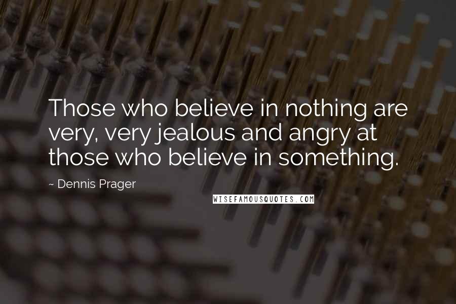 Dennis Prager Quotes: Those who believe in nothing are very, very jealous and angry at those who believe in something.